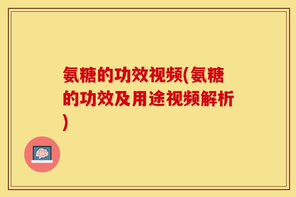 氨糖的功效视频(氨糖的功效及用途视频解析)