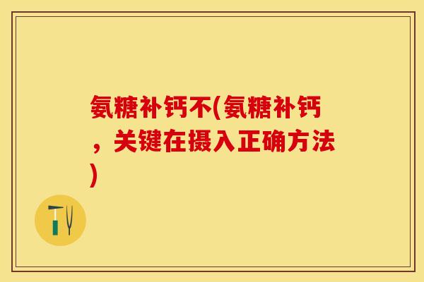 氨糖补钙不(氨糖补钙，关键在摄入正确方法)