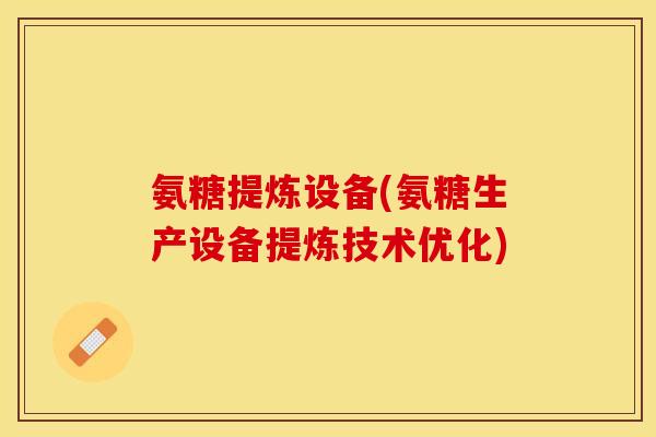 氨糖提炼设备(氨糖生产设备提炼技术优化)