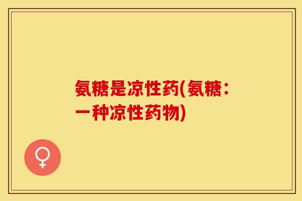 氨糖是凉性药(氨糖：一种凉性药物)