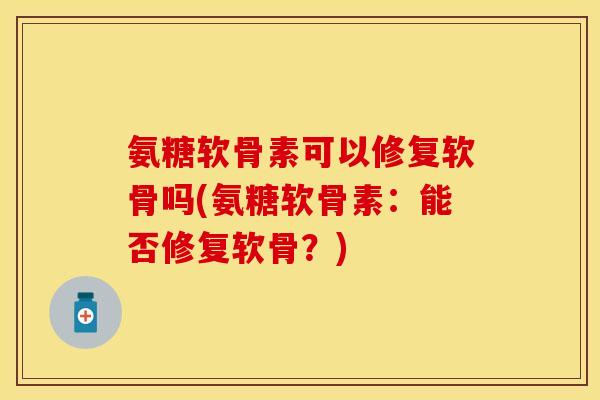 氨糖软骨素可以修复软骨吗(氨糖软骨素：能否修复软骨？)