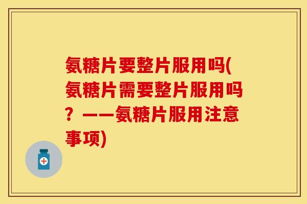 氨糖片要整片服用吗(氨糖片需要整片服用吗？——氨糖片服用注意事项)