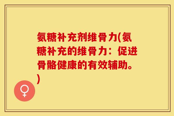 氨糖补充剂维骨力(氨糖补充的维骨力：促进骨骼健康的有效辅助。)