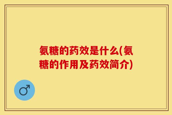 氨糖的药效是什么(氨糖的作用及药效简介)