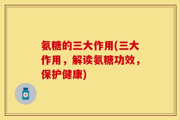 氨糖的三大作用(三大作用，解读氨糖功效，保护健康)