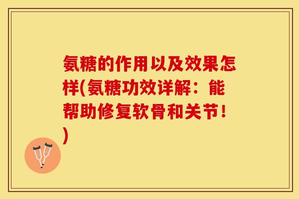 氨糖的作用以及效果怎样(氨糖功效详解：能帮助修复软骨和关节！)-第1张图片-关节保镖