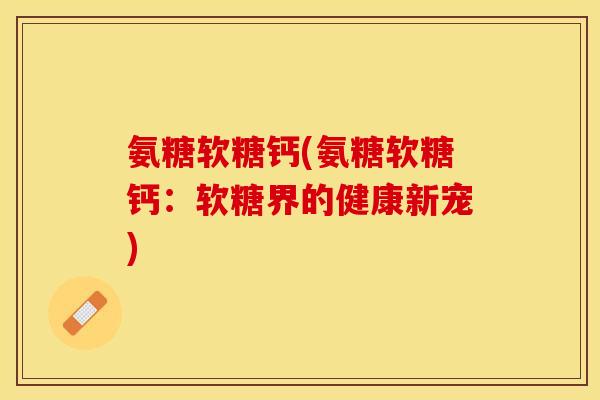 氨糖软糖钙(氨糖软糖钙：软糖界的健康新宠)