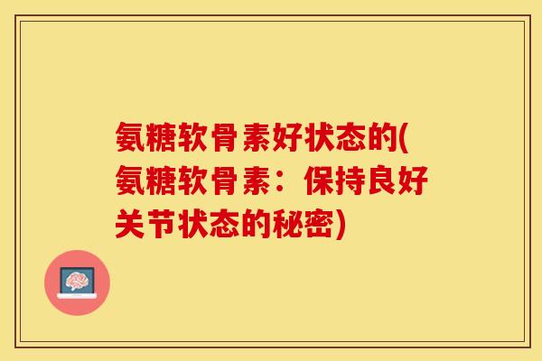 氨糖软骨素好状态的(氨糖软骨素：保持良好关节状态的秘密)