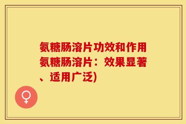 氨糖肠溶片功效和作用氨糖肠溶片：效果显著、适用广泛)