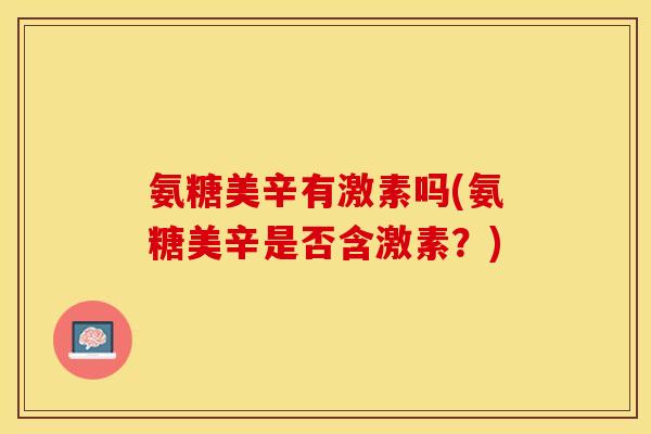 氨糖美辛有激素吗(氨糖美辛是否含激素？)