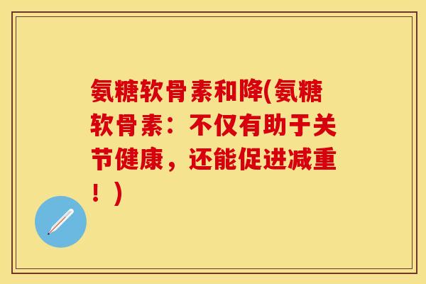 氨糖软骨素和降(氨糖软骨素：不仅有助于关节健康，还能促进减重！)