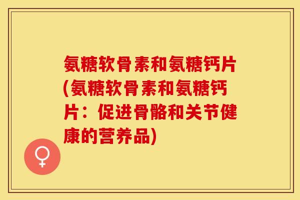 氨糖软骨素和氨糖钙片(氨糖软骨素和氨糖钙片:促进骨骼和关节健康的营养品)-第1张图片-关节保镖 氨糖软骨素和氨糖钙片(氨糖软骨素和氨糖钙片:促进骨骼和关节健康的营养品)-第1张图片-关节保镖