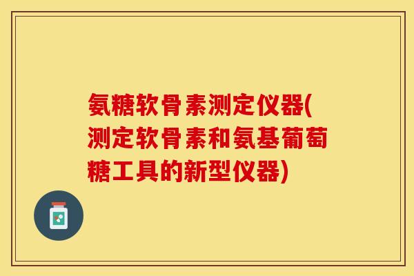 氨糖软骨素测定仪器(测定软骨素和氨基葡萄糖工具的新型仪器)