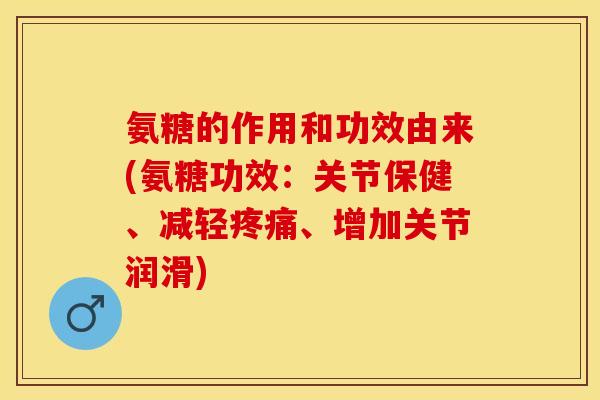 氨糖的作用和功效由来(氨糖功效：关节保健、减轻疼痛、增加关节润滑)