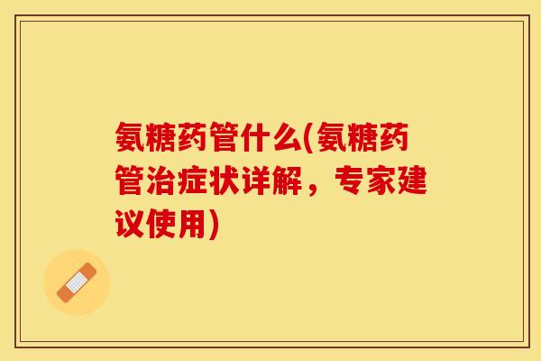 氨糖药管什么(氨糖药管治症状详解，专家建议使用)