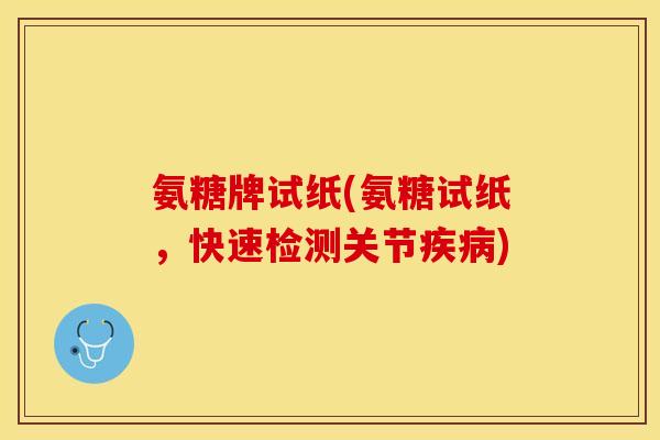 氨糖牌试纸(氨糖试纸，快速检测关节疾病)