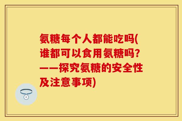 氨糖每个人都能吃吗(谁都可以食用氨糖吗？——探究氨糖的安全性及注意事项)