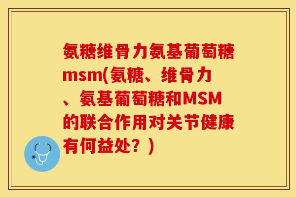 氨糖维骨力氨基葡萄糖msm(氨糖、维骨力、氨基葡萄糖和MSM的联合作用对关节健康有何益处？)