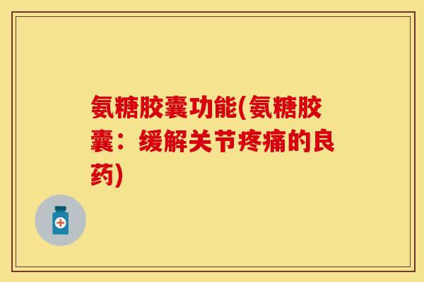 氨糖胶囊功能(氨糖胶囊：缓解关节疼痛的良药)