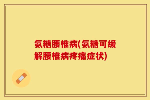 氨糖腰椎病(氨糖可缓解腰椎病疼痛症状)
