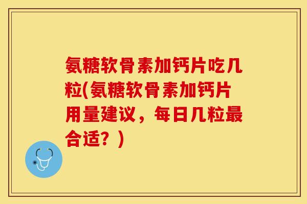 氨糖软骨素加钙片吃几粒(氨糖软骨素加钙片用量建议，每日几粒最合适？)