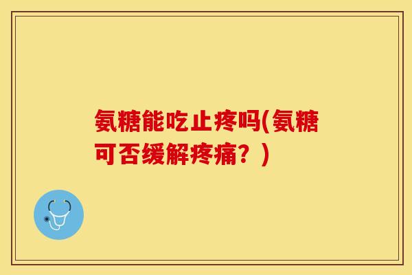氨糖能吃止疼吗(氨糖可否缓解疼痛？)