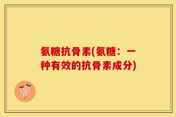 氨糖抗骨素(氨糖：一种有效的抗骨素成分)