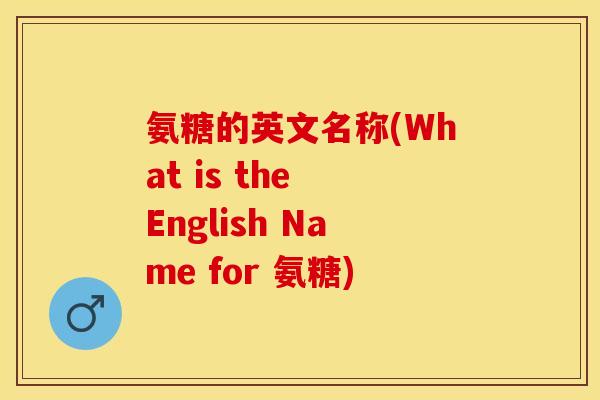 氨糖的英文名称(What is the English Name for 氨糖)
