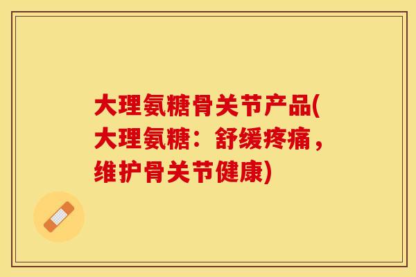大理氨糖骨关节产品(大理氨糖：舒缓疼痛，维护骨关节健康)