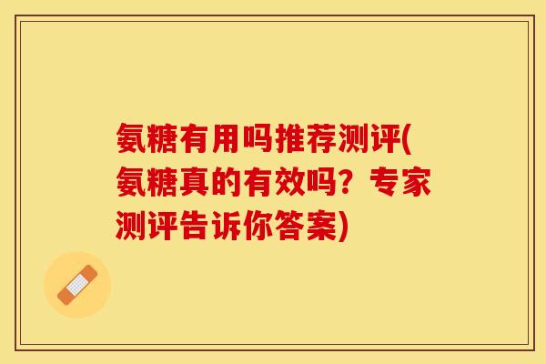 氨糖有用吗推荐测评(氨糖真的有效吗?专家测评告诉你答案)-第1张图片-关节保镖 氨糖有用吗推荐测评(氨糖真的有效吗?专家测评告诉你答案)-第1张图片-关节保镖
