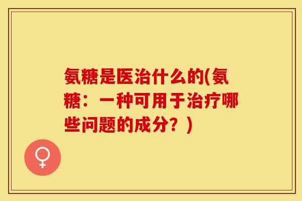 氨糖是医治什么的(氨糖：一种可用于治疗哪些问题的成分？)