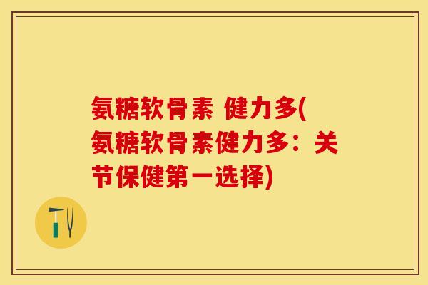 氨糖软骨素 健力多(氨糖软骨素健力多：关节保健第一选择)