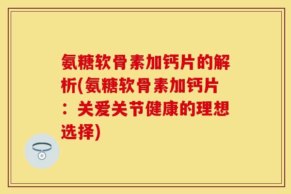 氨糖软骨素加钙片的解析(氨糖软骨素加钙片：关爱关节健康的理想选择)