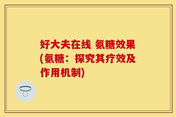 好大夫在线 氨糖效果(氨糖：探究其疗效及作用机制)-第1张图片-关节保镖