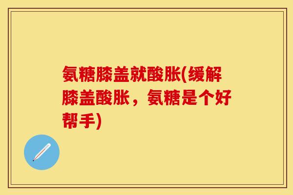氨糖膝盖就酸胀(缓解膝盖酸胀,氨糖是个好帮手)-第1张图片-关节保镖 氨糖膝盖就酸胀(缓解膝盖酸胀,氨糖是个好帮手)-第1张图片-关节保镖