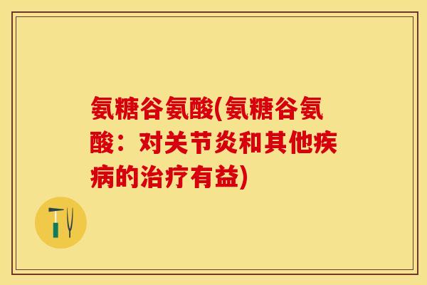 氨糖谷氨酸(氨糖谷氨酸：对关节炎和其他疾病的治疗有益)