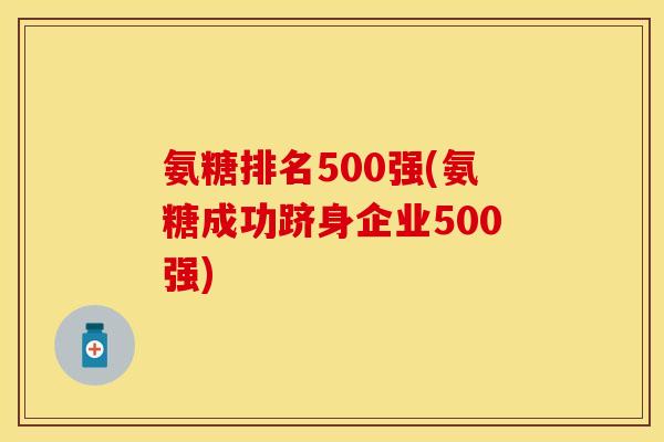 氨糖排名500强(氨糖成功跻身企业500强)