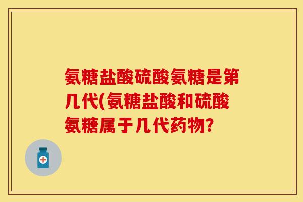 氨糖盐酸硫酸氨糖是第几代(氨糖盐酸和硫酸氨糖属于几代药物？
