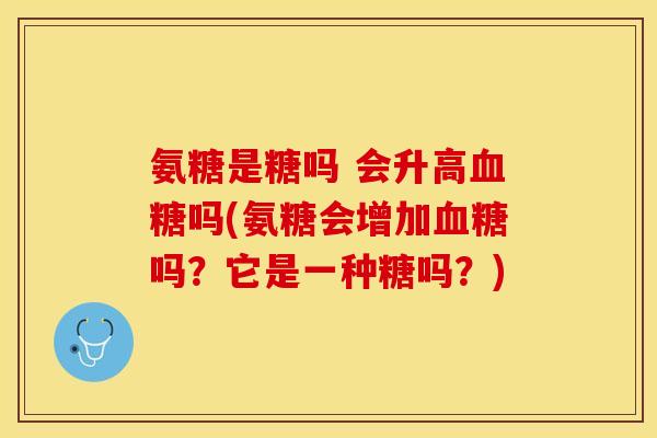 氨糖是糖吗 会升高血糖吗(氨糖会增加血糖吗？它是一种糖吗？)