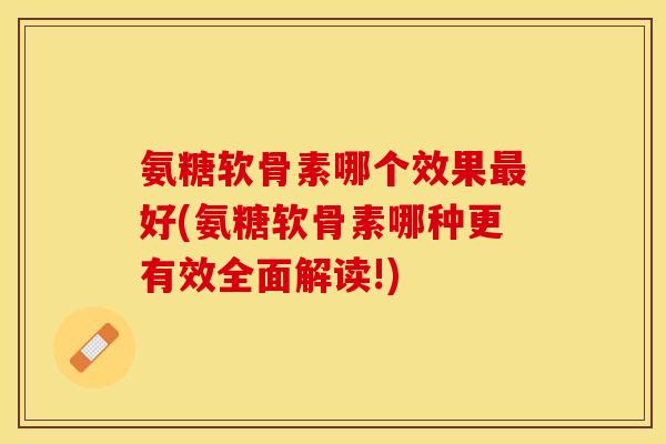 氨糖软骨素哪个效果最好(氨糖软骨素哪种更有效全面解读!)-第1张图片-关节保镖 氨糖软骨素哪个效果最好(氨糖软骨素哪种更有效全面解读!)-第1张图片-关节保镖