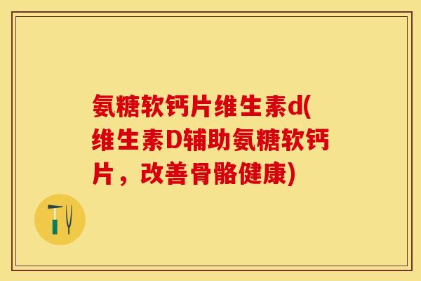 氨糖软钙片维生素d(维生素D辅助氨糖软钙片，改善骨骼健康)