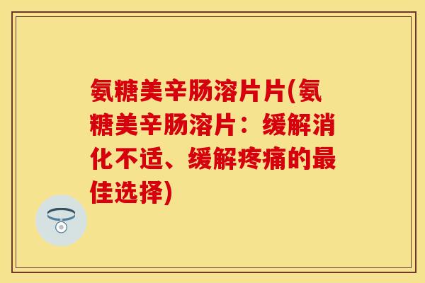 氨糖美辛肠溶片片(氨糖美辛肠溶片：缓解消化不适、缓解疼痛的最佳选择)