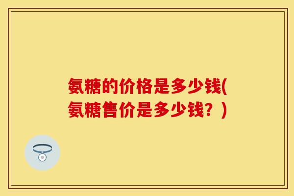 氨糖的价格是多少钱(氨糖售价是多少钱？)