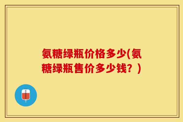 氨糖绿瓶价格多少(氨糖绿瓶售价多少钱？)