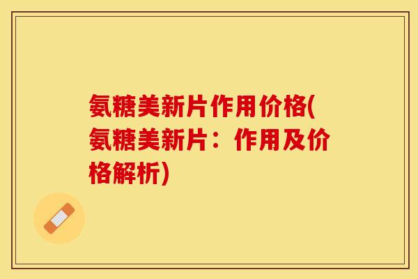 氨糖美新片作用价格(氨糖美新片：作用及价格解析)
