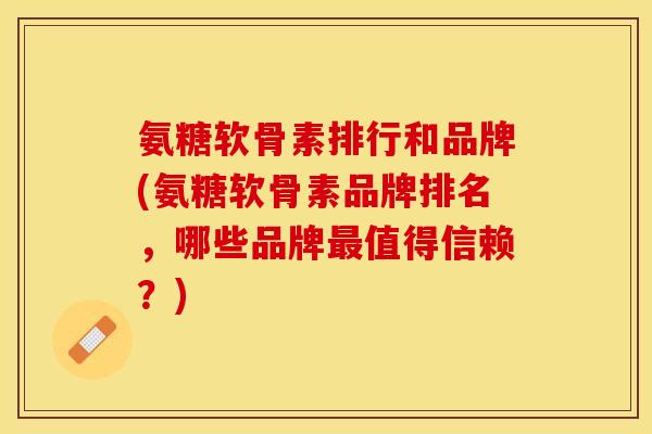 氨糖软骨素排行和品牌(氨糖软骨素品牌排名，哪些品牌最值得信赖？)