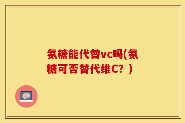 氨糖能代替vc吗(氨糖可否替代维C？)