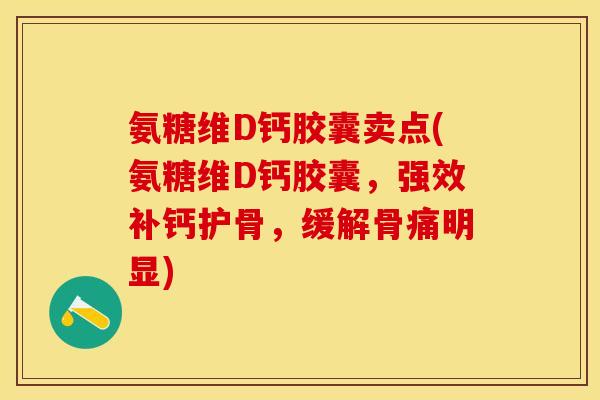 氨糖维D钙胶囊卖点(氨糖维D钙胶囊，强效补钙护骨，缓解骨痛明显)