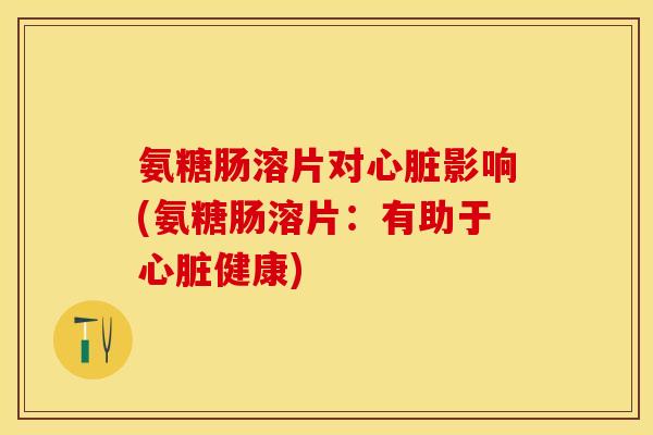 氨糖肠溶片对心脏影响(氨糖肠溶片：有助于心脏健康)