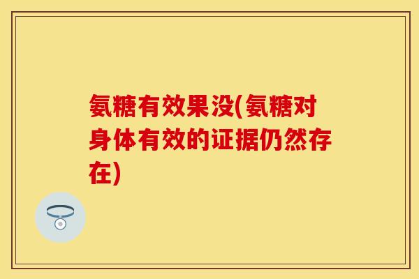 氨糖有效果没(氨糖对身体有效的证据仍然存在)